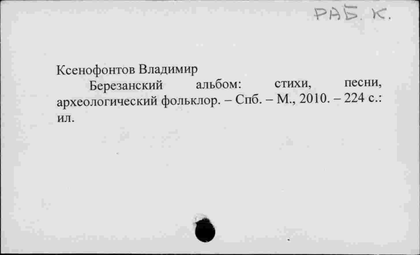 ﻿Ксенофонтов Владимир
Березанский альбом:	стихи, песни,
археологический фольклор. - Спб. - М., 2010. - 224 с.: ил.